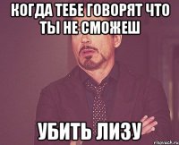 Когда тебе говорят что ты не сможеш убить лизу