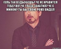 Хуль так вздыхаешь? Че не нравится тебе? Вот че глаза закатил? Че с миной? Ты бы свою рожу видел! 