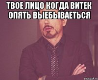 ТВОЕ ЛИЦО КОГДА ВИТЕК ОПЯТЬ ВЫЕБЫВАЕТЬСЯ 