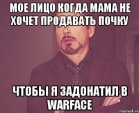 Мое лицо когда мама не хочет продавать почку чтобы я задонатил в Warface