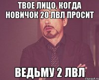 Твое лицо, когда новичок 20 лвл просит Ведьму 2 лвл