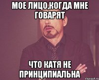 Мое лицо,когда мне говарят Что катя не принципиальна