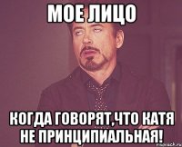 Мое лицо Когда говорят,что Катя не принципиальная!