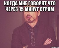 когда мне говорят что через 15 минут стрим 