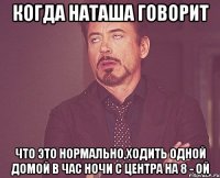 когда Наташа говорит что это нормально,ходить одной домой в час ночи с центра на 8 - ой