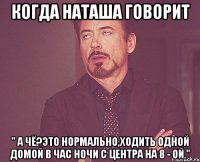 когда Наташа говорит " А чё?это нормально,ходить одной домой в час ночи с центра на 8 - ой."