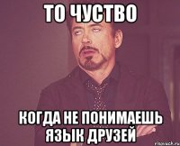 То чуство когда не понимаешь язык друзей