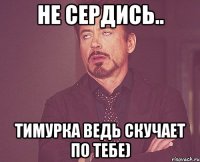 Не сердись.. Тимурка ведь скучает по тебе)