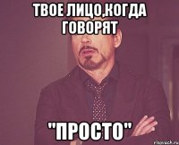 Твое лицо,когда говорят "Просто"