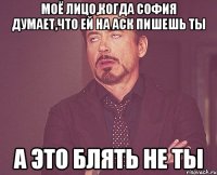 моё лицо,когда софия думает,что ей на аск пишешь ты а это блять не ты