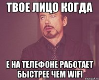 Твое лицо когда Е на телефоне работает быстрее чем wifi