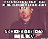 когда особь женского пола , пишет цитаты вконтакте как любит своего парня а в жизни ведет себя как шлюха