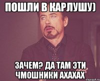 пошли в Карлушу) Зачем? Да Там эти чмошники ахахах