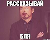 рассказывай бля