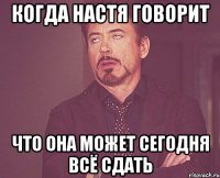 Когда Настя говорит что она может сегодня всё сдать