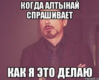 Когда Алтынай спрашивает Как я это делаю