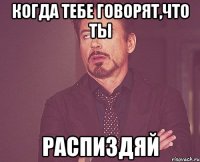 Когда тебе говорят,что ты РАСПИЗДЯЙ