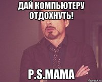 дай компьютеру отдохнуть! Р.S.мама