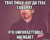 твое лицо, когда тебе говорят, что Unforgettable нагибает