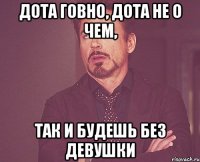 Дота говно, дота не о чем, так и будешь без девушки