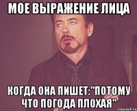 мое выражение лица когда она пишет:"Потому что погода плохая"