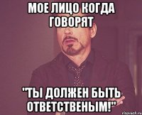 Мое лицо когда говорят "Ты должен быть ответственым!"