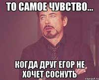 то самое чувство... когда друг Егор не хочет соснуть