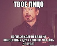 Твое лицо Когда Эльдар не взял на консервный еду, и говорит что есть не будет