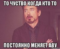 То чуство когда кто то Постоянно меняет аву