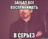 заебал все воспринимать в серьез