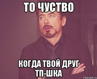 то чуство когда твой друг ТП-шка