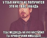 У тебя ничего не получится Это не твоё, забудь Тебе медведь на ухо наступил Ты криворукий имбецЫл