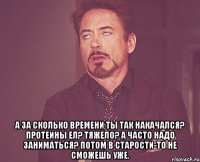  А за сколько времени ты так накачался? Протеины ел? Тяжело? А часто надо заниматься? Потом в старости-то не сможешь уже.