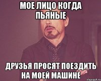 Мое лицо когда пьяные друзья просят поездить на моей машине