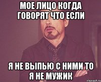 мое лицо когда говорят что если я не выпью с ними то я не мужик