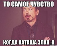 то самое чувство когда наташа злая :D