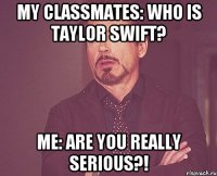 My classmates: Who is Taylor Swift? Me: Are you really serious?!