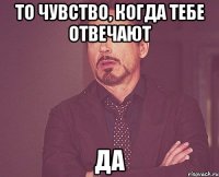 то чувство, когда тебе отвечают да