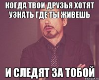 когда твои друзья хотят узнать где ты живешь и следят за тобой