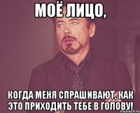 Моё лицо, Когда меня спрашивают, как это приходить тебе в голову!