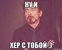 ну и хер с тобой ;)