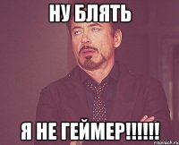 НУ БЛЯТЬ Я НЕ ГЕЙМЕР!!!!!!