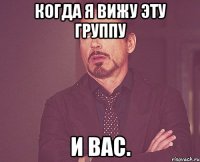 когда я вижу эту группу и вас.