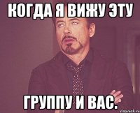 когда я вижу эту группу и вас.