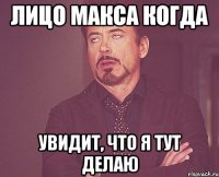 лицо Макса когда увидит, что я тут делаю