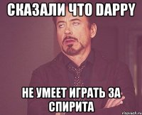 Сказали что Dappy Не умеет играть за спирита