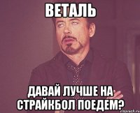 Веталь давай лучше на страйкбол поедем?