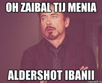 Oh zaibal tij menia AlderShot ibanii