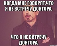 Когда мне говорят,что я не встречу Доктора. что я не встречу Доктора.