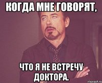 Когда мне говорят, что я не встречу Доктора.